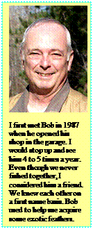 Text Box:      I first met Bob in 1987   when he opened his  shop in the garage. I  would stop up and see  him 4 to 5 times a year.  Even though we never  fished together, I   considered him a friend.  We knew each other on  a first name basis. Bob  used to help me acquire   some exotic feathers.               