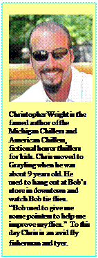 Text Box:      Christopher Wright is the  famed author of the  Michigan Chillers and  American Chillers,   fictional horror thrillers   for kids. Chris moved to   Grayling when he was   about 9 years old. He  used to hang out at Bob's   store in downtown and  watch Bob tie flies.   